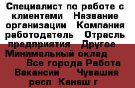 Специалист по работе с клиентами › Название организации ­ Компания-работодатель › Отрасль предприятия ­ Другое › Минимальный оклад ­ 18 400 - Все города Работа » Вакансии   . Чувашия респ.,Канаш г.